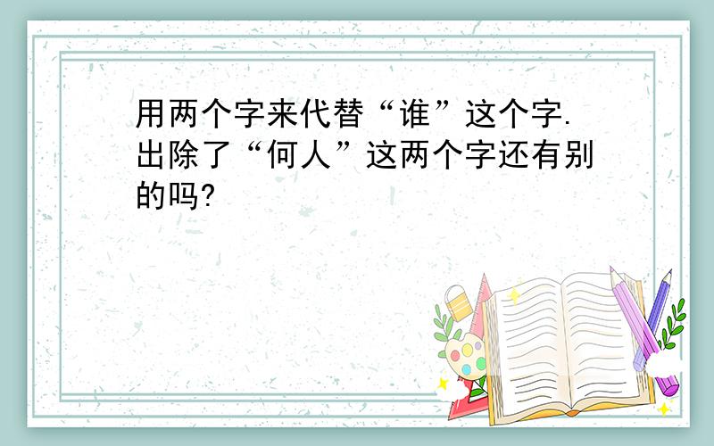 用两个字来代替“谁”这个字.出除了“何人”这两个字还有别的吗?