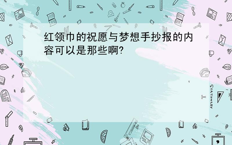 红领巾的祝愿与梦想手抄报的内容可以是那些啊?