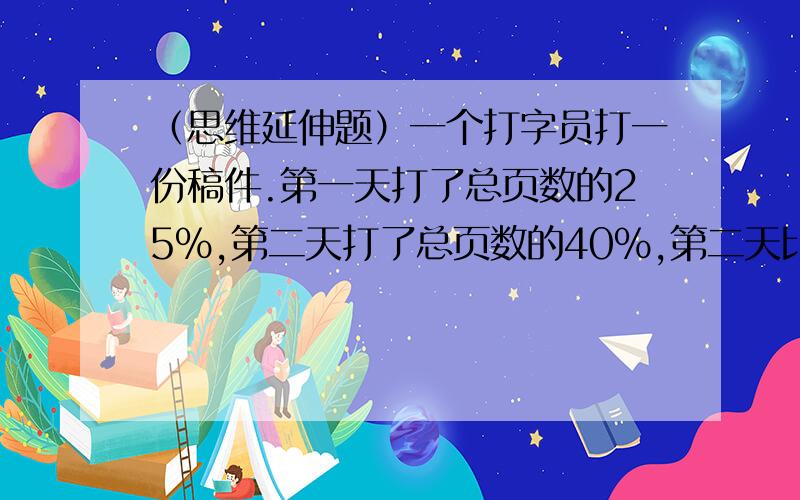 （思维延伸题）一个打字员打一份稿件.第一天打了总页数的25%,第二天打了总页数的40%,第二天比第一天多打6页,这份稿件