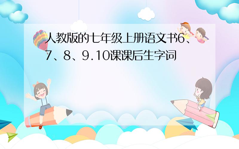 人教版的七年级上册语文书6、7、8、9.10课课后生字词