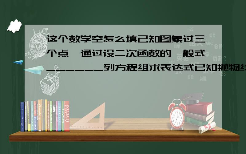 这个数学空怎么填已知图象过三个点,通过设二次函数的一般式______列方程组求表达式已知抛物线顶点坐标为（h,k）或对称