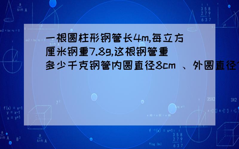 一根圆柱形钢管长4m,每立方厘米钢重7.8g,这根钢管重多少千克钢管内圆直径8cm 、外圆直径12cm