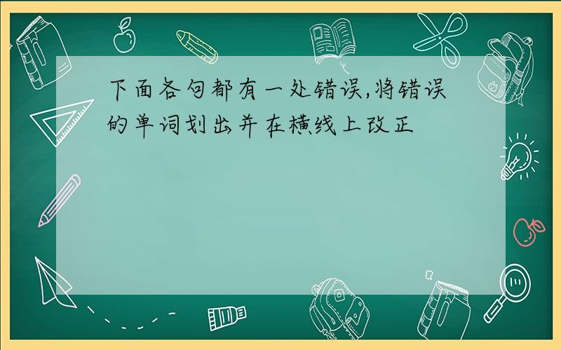 下面各句都有一处错误,将错误的单词划出并在横线上改正