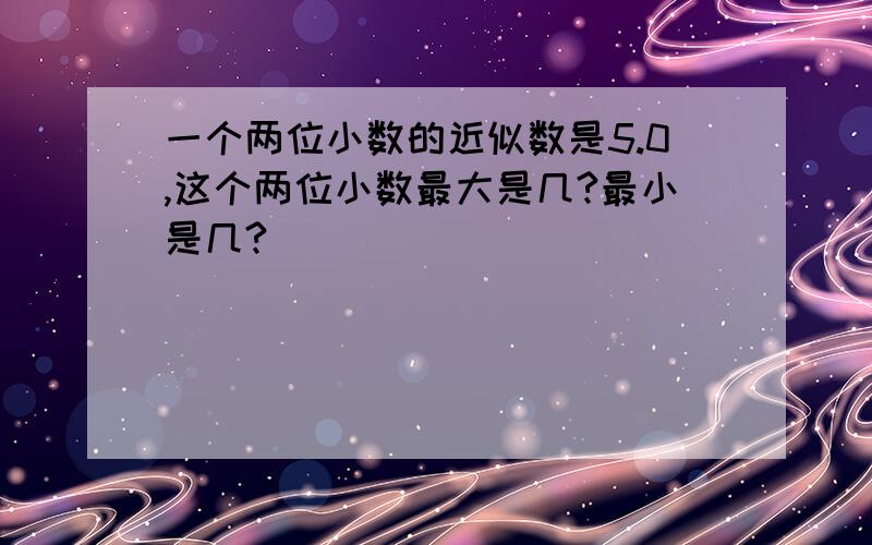 一个两位小数的近似数是5.0,这个两位小数最大是几?最小是几?