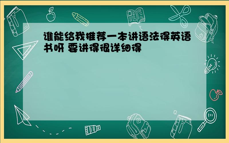 谁能给我推荐一本讲语法得英语书呀 要讲得很详细得