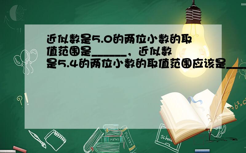 近似数是5.0的两位小数的取值范围是______，近似数是5.4的两位小数的取值范围应该是______．