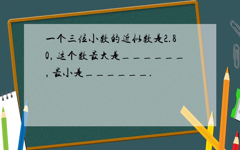 一个三位小数的近似数是2.80，这个数最大是______，最小是______．