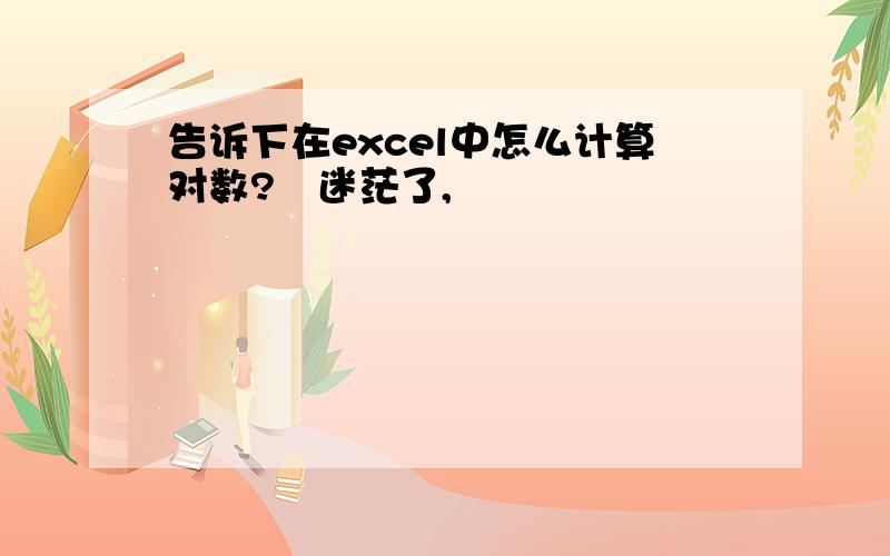 告诉下在excel中怎么计算对数?　迷茫了,