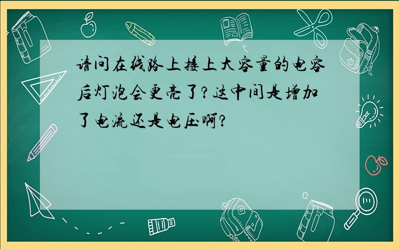 请问在线路上接上大容量的电容后灯泡会更亮了?这中间是增加了电流还是电压啊?