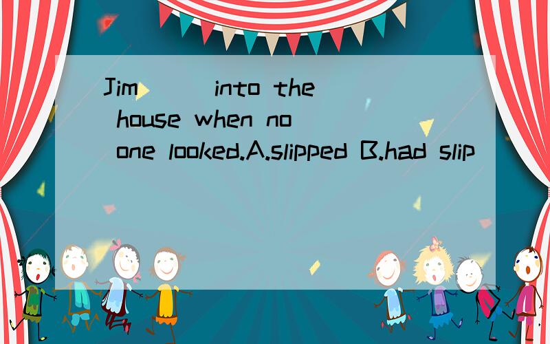 Jim___into the house when no one looked.A.slipped B.had slip