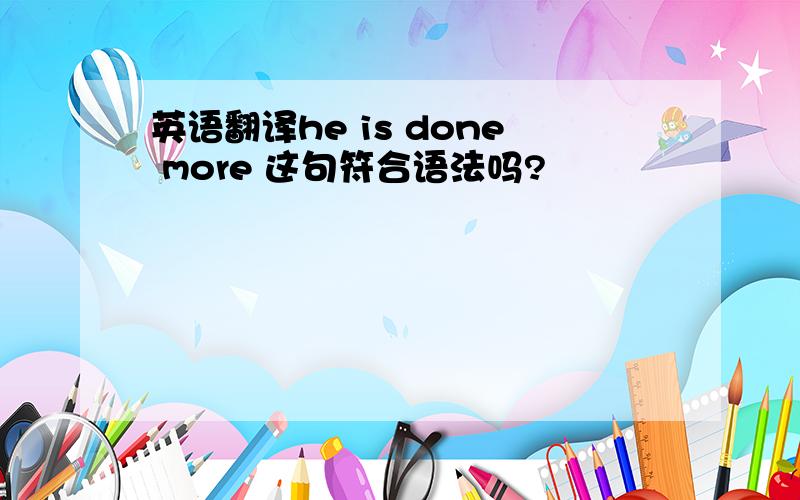 英语翻译he is done more 这句符合语法吗?