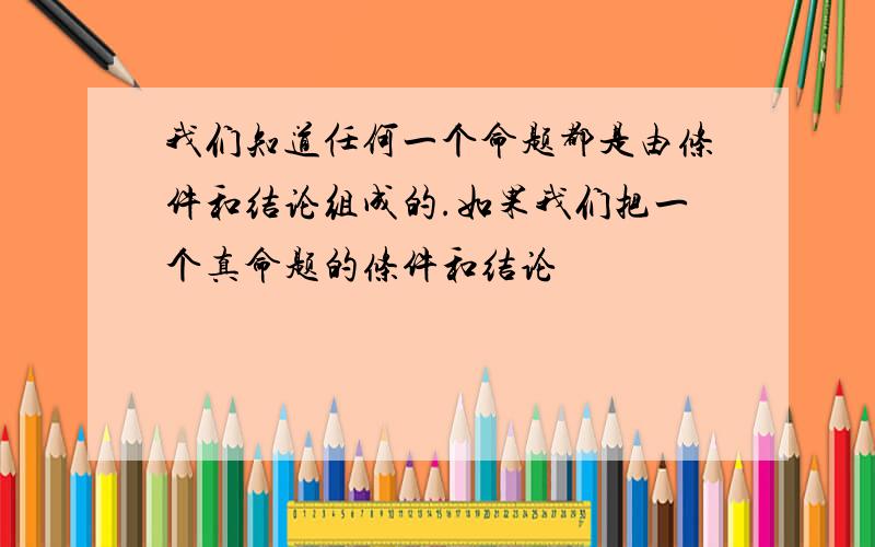 我们知道任何一个命题都是由条件和结论组成的.如果我们把一个真命题的条件和结论