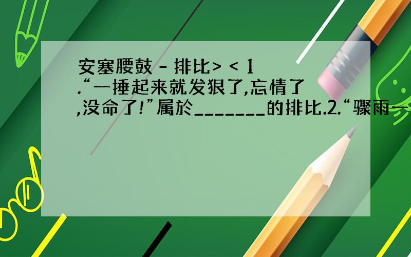 安塞腰鼓 - 排比> < 1.“一捶起来就发狠了,忘情了,没命了!”属於_______的排比.2.“骤雨一样,是急促的鼓