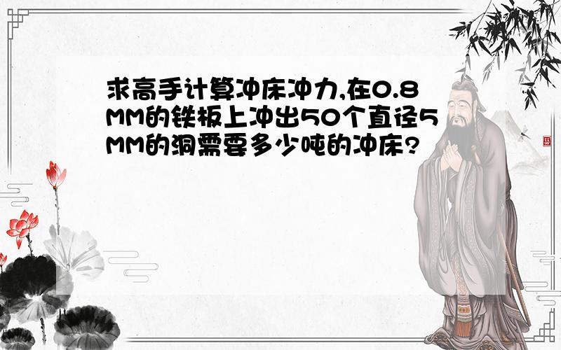 求高手计算冲床冲力,在0.8MM的铁板上冲出50个直径5MM的洞需要多少吨的冲床?