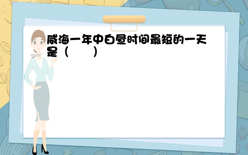 威海一年中白昼时间最短的一天是（　　）