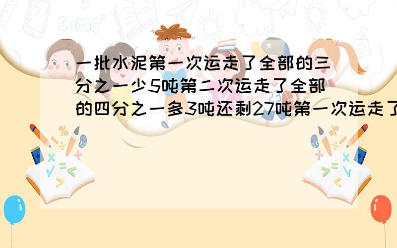 一批水泥第一次运走了全部的三分之一少5吨第二次运走了全部的四分之一多3吨还剩27吨第一次运走了多少吨算