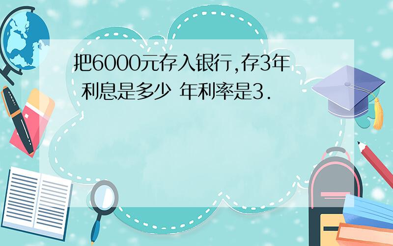 把6000元存入银行,存3年 利息是多少 年利率是3.