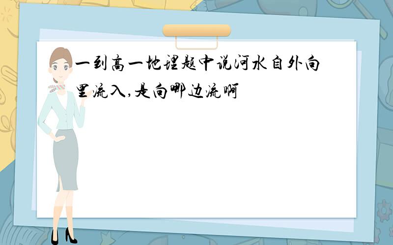 一到高一地理题中说河水自外向里流入,是向哪边流啊