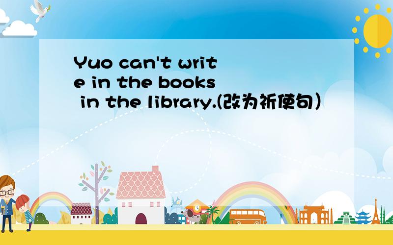 Yuo can't write in the books in the library.(改为祈使句）