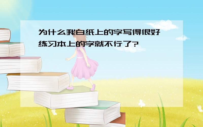 为什么我白纸上的字写得很好,练习本上的字就不行了?