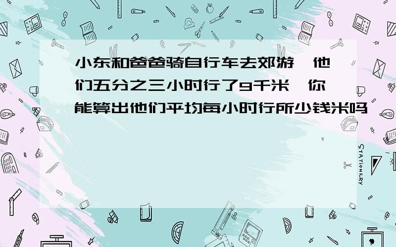 小东和爸爸骑自行车去郊游,他们五分之三小时行了9千米,你能算出他们平均每小时行所少钱米吗