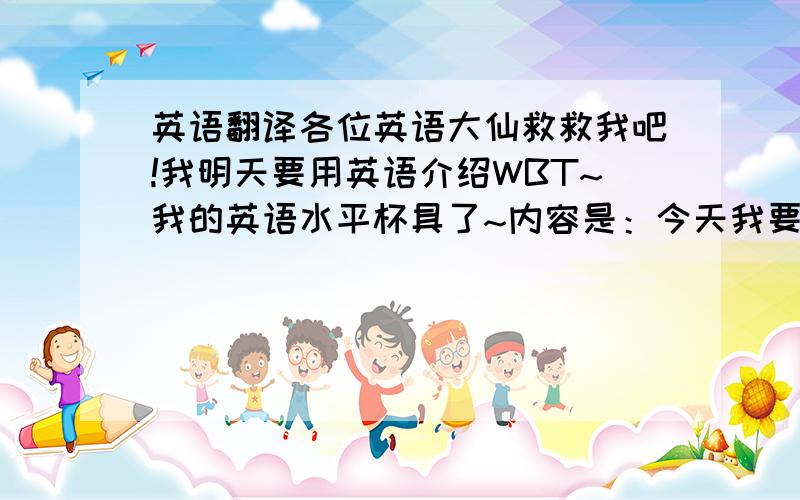 英语翻译各位英语大仙救救我吧!我明天要用英语介绍WBT~我的英语水平杯具了~内容是：今天我要介绍的歌曲是来自于Maria