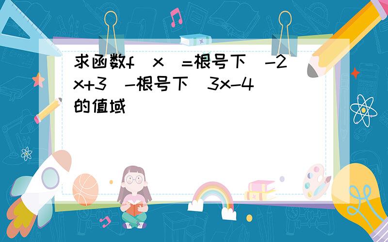 求函数f（x）=根号下（-2x+3）-根号下（3x-4）的值域