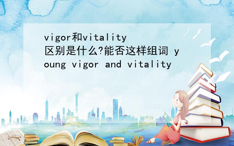 vigor和vitality区别是什么?能否这样组词 young vigor and vitality