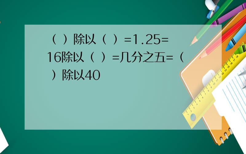 （ ）除以（ ）=1.25=16除以（ ）=几分之五=（ ）除以40