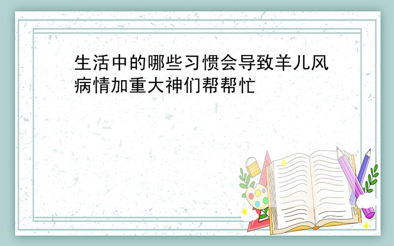 生活中的哪些习惯会导致羊儿风病情加重大神们帮帮忙