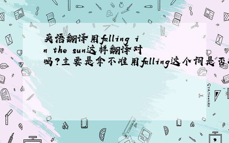 英语翻译用falling in the sun这样翻译对吗?主要是拿不准用falling这个词是否准确,有没有更贴切更优