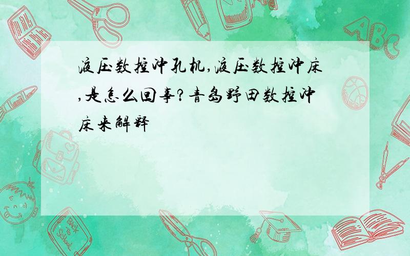 液压数控冲孔机,液压数控冲床,是怎么回事?青岛野田数控冲床来解释