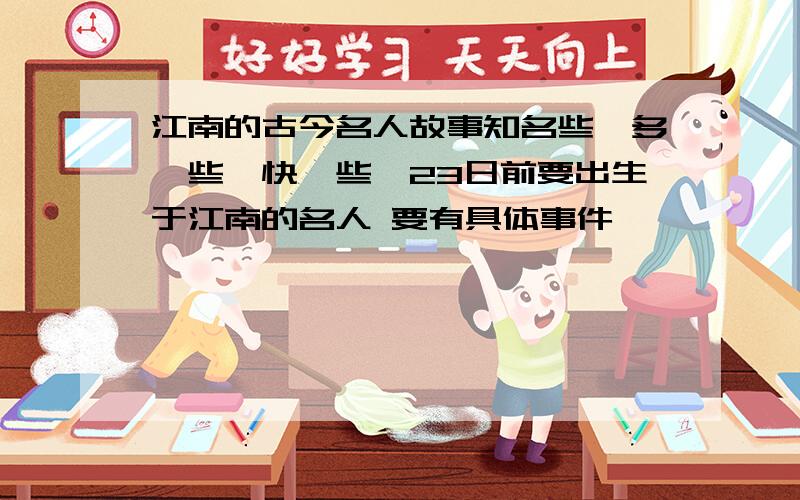 江南的古今名人故事知名些,多一些,快一些,23日前要出生于江南的名人 要有具体事件