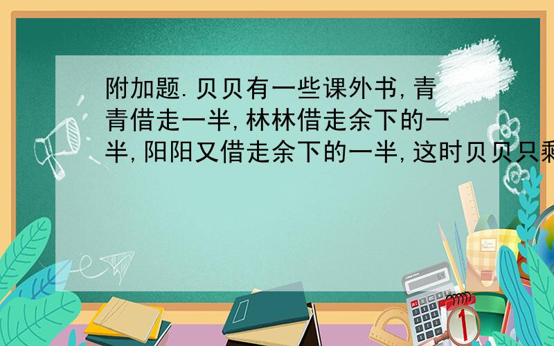 附加题.贝贝有一些课外书,青青借走一半,林林借走余下的一半,阳阳又借走余下的一半,这时贝贝只剩下1本课外书.贝贝原来有多