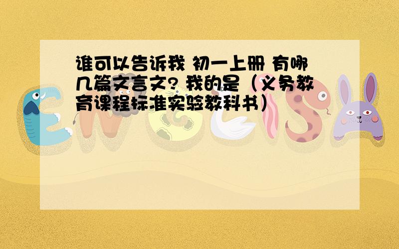 谁可以告诉我 初一上册 有哪几篇文言文? 我的是（义务教育课程标准实验教科书）