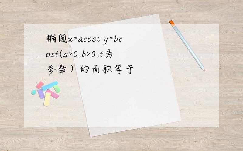 椭圆x=acost y=bcost(a>0,b>0,t为参数）的面积等于