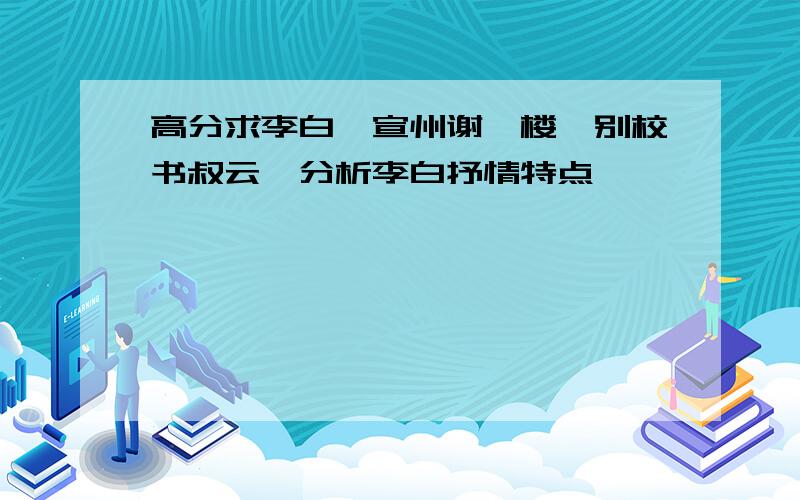 高分求李白《宣州谢朓楼饯别校书叔云》分析李白抒情特点,