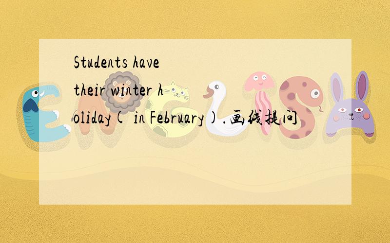 Students have their winter holiday( in February).画线提问