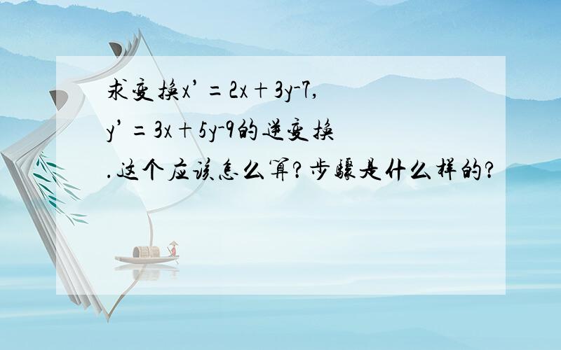 求变换x’=2x+3y-7,y’=3x+5y-9的逆变换.这个应该怎么算?步骤是什么样的?