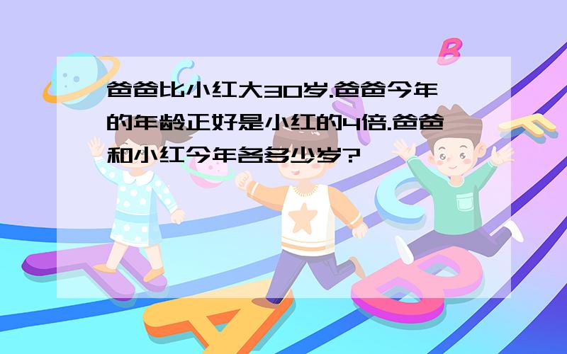 爸爸比小红大30岁.爸爸今年的年龄正好是小红的4倍.爸爸和小红今年各多少岁?