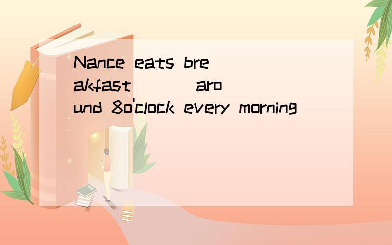 Nance eats breakfast ( ) around 8o'clock every morning