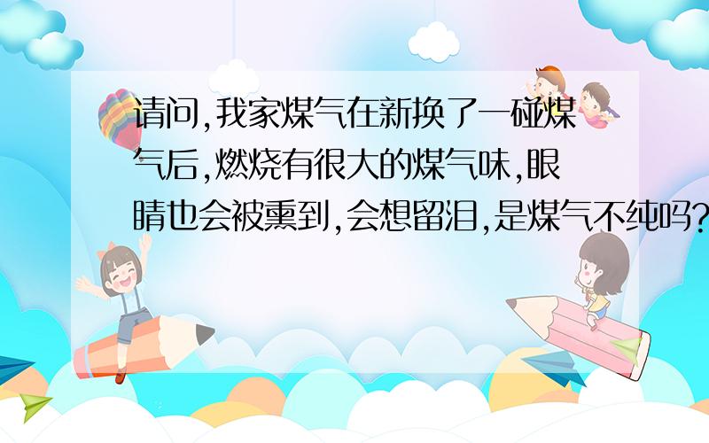 请问,我家煤气在新换了一碰煤气后,燃烧有很大的煤气味,眼睛也会被熏到,会想留泪,是煤气不纯吗?