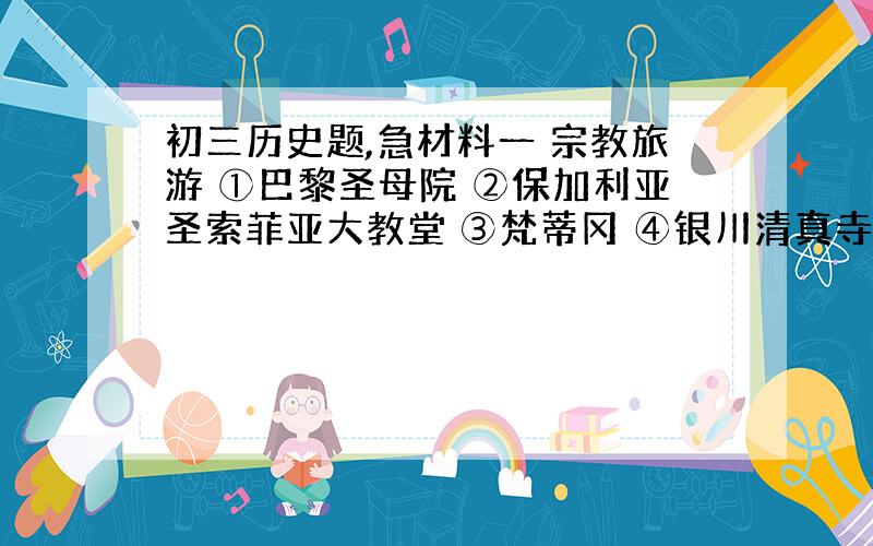 初三历史题,急材料一 宗教旅游 ①巴黎圣母院 ②保加利亚圣索菲亚大教堂 ③梵蒂冈 ④银川清真寺 ⑤麦加 ⑥麦地那 ⑦峨眉