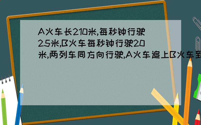 A火车长210米,每秒钟行驶25米,B火车每秒钟行驶20米,两列车同方向行驶,A火车追上B火车到超过共用过了80秒,求B