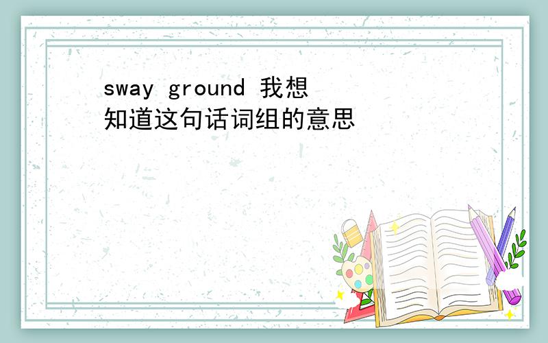 sway ground 我想知道这句话词组的意思