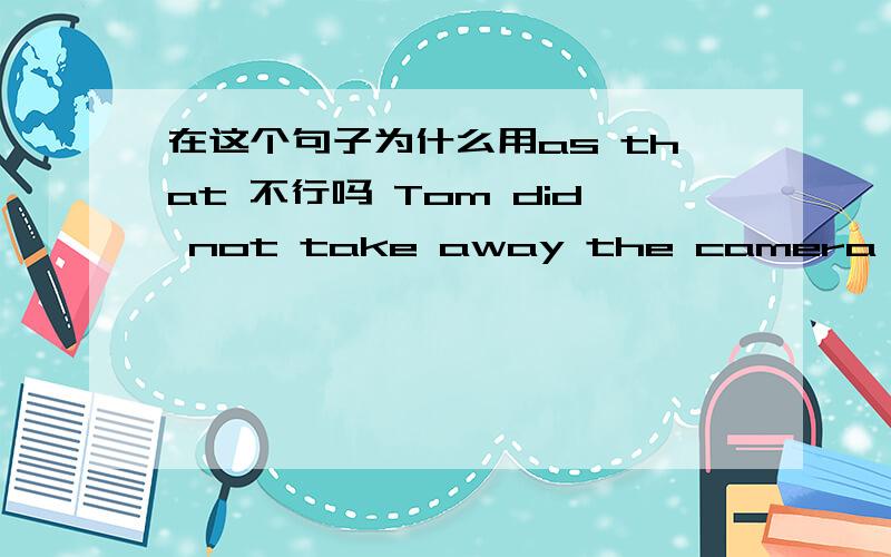 在这个句子为什么用as that 不行吗 Tom did not take away the camera becaus