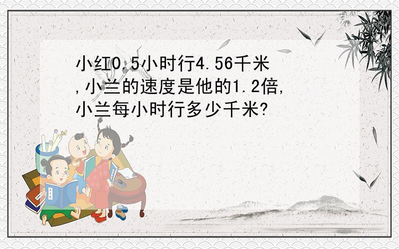 小红0.5小时行4.56千米,小兰的速度是他的1.2倍,小兰每小时行多少千米?