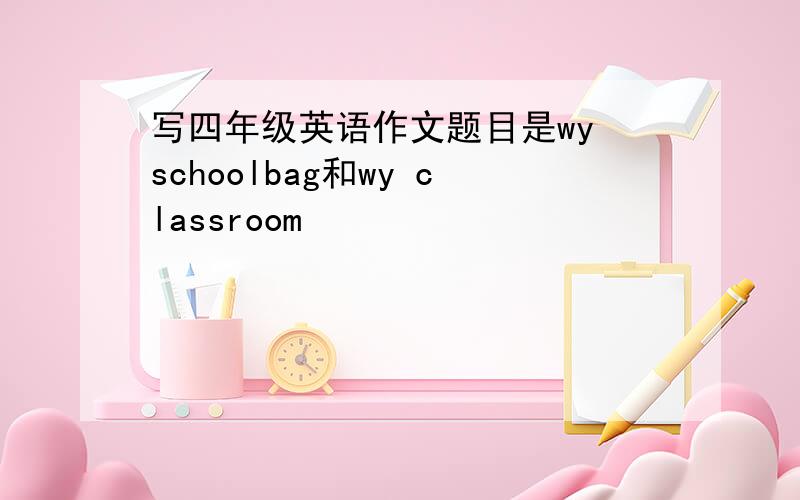 写四年级英语作文题目是wy schoolbag和wy classroom