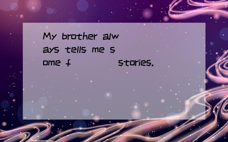 My brother always tells me some f____ stories.