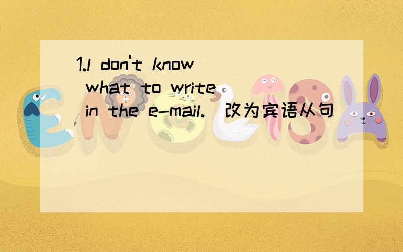 1.l don't know what to write in the e-mail.(改为宾语从句)